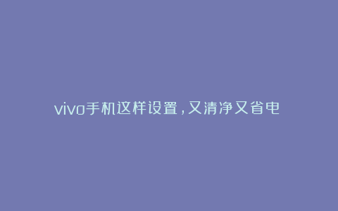 vivo手机这样设置，又清净又省电！！