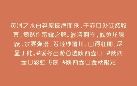 黄河之水自莽原逶迤而来，于壶口处陡然收束，訇然作雷霆之鸣。浪涛翻卷，似黄龙腾跃，水雾弥漫，若轻纱覆川。山河壮丽，尽显于此。#暖冬出游首选陕西壶口 #陕西壶口彩虹飞瀑 #陕西壶口金秋限定