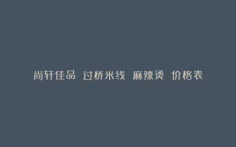 尚轩佳品 过桥米线 麻辣烫 价格表