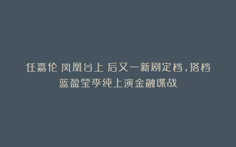任嘉伦《凤凰台上》后又一新剧定档，搭档蓝盈莹李纯上演金融谍战