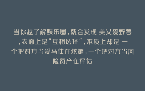 当你越了解娱乐圈，就会发现：美女爱野兽，表面上是“互相选择”，本质上却是：一个把对方当爱马仕在炫耀，一个把对方当风险资产在评估