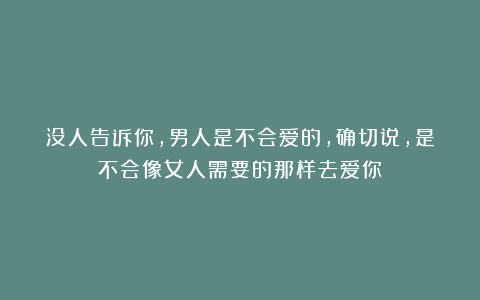 没人告诉你，男人是不会爱的，确切说，是不会像女人需要的那样去爱你