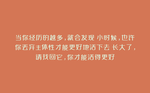 当你经历的越多，就会发现：小时候，也许你丢弃主体性才能更好地活下去；长大了，请找回它，你才能活得更好