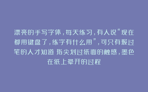漂亮的手写字体，每天练习，有人说“现在都用键盘了，练字有什么用”，可只有握过笔的人才知道：指尖划过纸面的触感，墨色在纸上晕开的过程