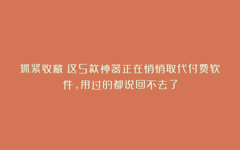 抓紧收藏！这5款神器正在悄悄取代付费软件，用过的都说回不去了