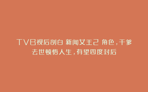 TVB视后剖白《新闻女王2》角色，干爹去世顿悟人生，有望四度封后