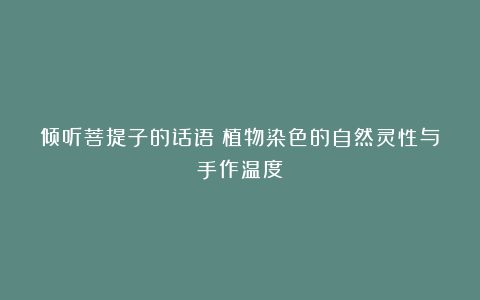 倾听菩提子的话语：植物染色的自然灵性与手作温度