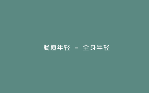 ￼￼肠道年轻 = 全身年轻
