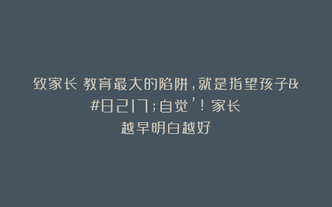 致家长：教育最大的陷阱，就是指望孩子’自觉’!（家长越早明白越好）