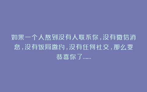 如果一个人熬到没有人联系你，没有微信消息，没有饭局邀约，没有任何社交，那么要恭喜你了……