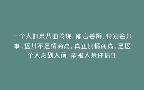 一个人如果八面玲珑、能言善辩、特别会来事，这并不是情商高。真正的情商高，是这个人走到人前，能被人条件信任