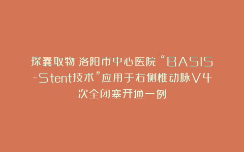 探囊取物｜洛阳市中心医院：“BASIS-Stent技术”应用于右侧椎动脉V4次全闭塞开通一例