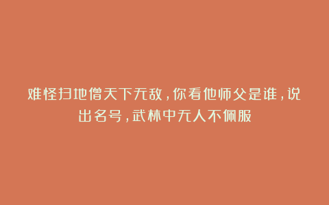 难怪扫地僧天下无敌，你看他师父是谁，说出名号，武林中无人不佩服
