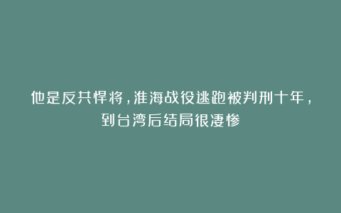 他是反共悍将，淮海战役逃跑被判刑十年，到台湾后结局很凄惨