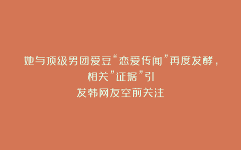 她与顶级男团爱豆“恋爱传闻”再度发酵，相关”证据”引发韩网友空前关注