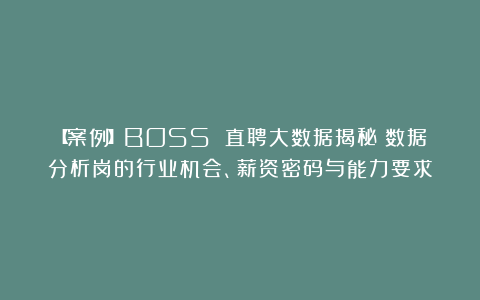 【案例】BOSS 直聘大数据揭秘：数据分析岗的行业机会、薪资密码与能力要求
