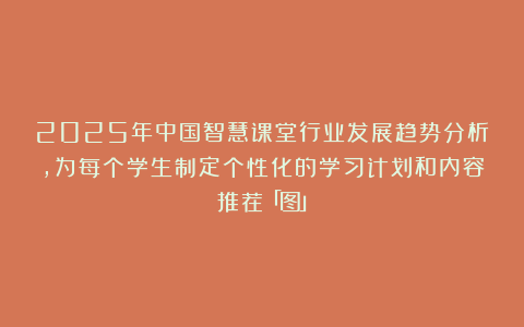 2025年中国智慧课堂行业发展趋势分析，为每个学生制定个性化的学习计划和内容推荐「图」