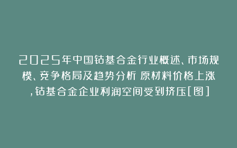 2025年中国钴基合金行业概述、市场规模、竞争格局及趋势分析：原材料价格上涨，钴基合金企业利润空间受到挤压[图]
