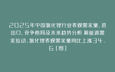 2025年中国氯化锂行业表观需求量、进出口、竞争格局及未来趋势分析：新能源需求拉动，氯化锂表观需求量同比上涨34.6%[图]
