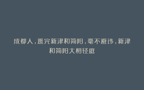 成都人，逛完新津和简阳，毫不避讳，新津和简阳大相径庭！