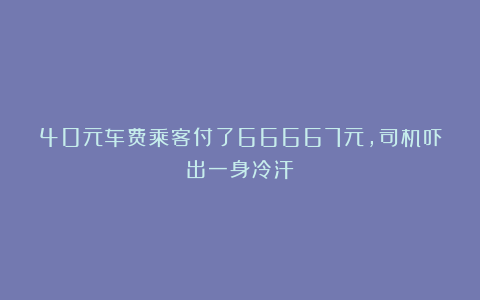 40元车费乘客付了66667元，司机吓出一身冷汗