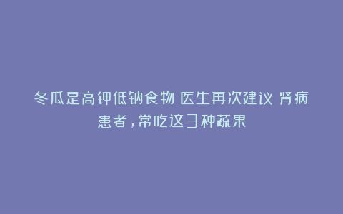 冬瓜是高钾低钠食物？医生再次建议：肾病患者，常吃这3种蔬果