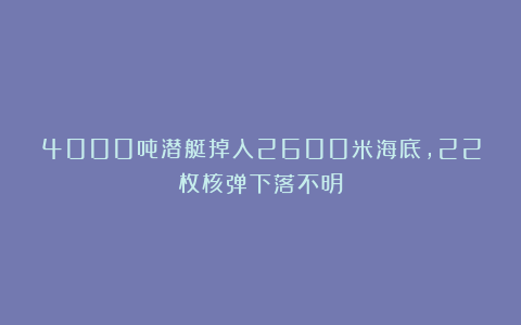 4000吨潜艇掉入2600米海底，22枚核弹下落不明