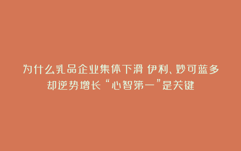 为什么乳品企业集体下滑？伊利、妙可蓝多却逆势增长？“心智第一”是关键