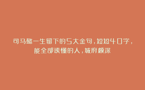 司马懿一生留下的5大金句，短短40字，能全部读懂的人，城府颇深！
