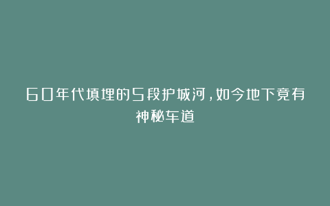 60年代填埋的5段护城河，如今地下竟有神秘车道