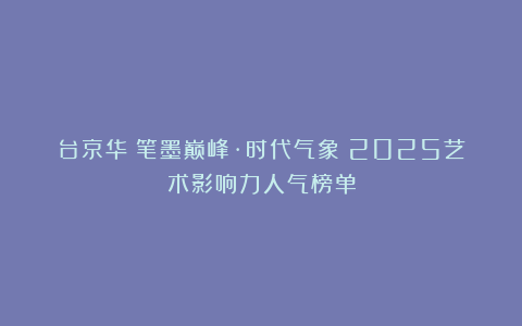 台京华《笔墨巅峰·时代气象》2025艺术影响力人气榜单