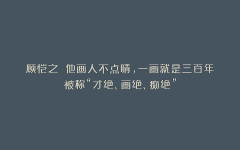 顾恺之 他画人不点睛，一画就是三百年；被称“才绝、画绝、痴绝”