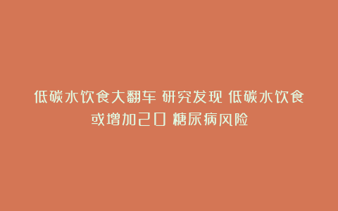 低碳水饮食大翻车！研究发现：低碳水饮食或增加20%糖尿病风险