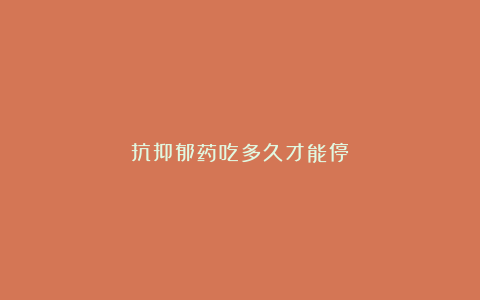 抗抑郁药吃多久才能停？