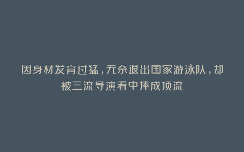 因身材发育过猛，无奈退出国家游泳队，却被三流导演看中捧成顶流！