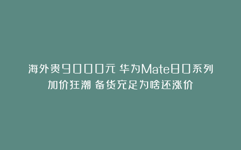 海外贵9000元！华为Mate80系列加价狂潮！备货充足为啥还涨价？