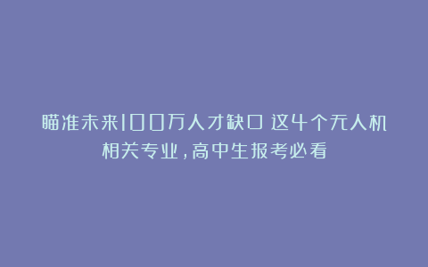瞄准未来100万人才缺口！这4个无人机相关专业，高中生报考必看