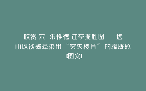 欣赏︱宋 朱惟德《江亭揽胜图 》： 远山以淡墨晕染出 “雾失楼台” 的朦胧感【图文】