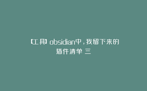 【工具】obsidian中，我留下来的插件清单（三）
