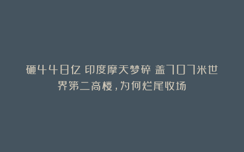 砸448亿！印度摩天梦碎：盖707米世界第二高楼，为何烂尾收场？