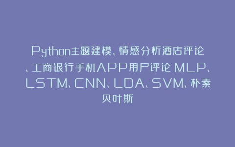 Python主题建模、情感分析酒店评论、工商银行手机APP用户评论：MLP、LSTM、CNN、LDA、SVM、朴素贝叶斯
