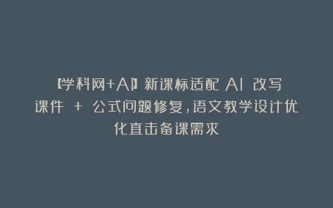 【学科网+AI】新课标适配！AI 改写课件 + 公式问题修复，语文教学设计优化直击备课需求