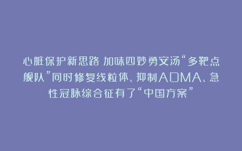 心脏保护新思路！加味四妙勇安汤“多靶点舰队”同时修复线粒体、抑制ADMA、急性冠脉综合征有了“中国方案”！