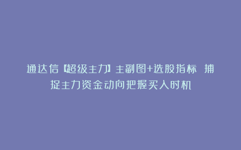 通达信【超级主力】主副图+选股指标 捕捉主力资金动向把握买入时机