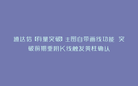 通达信【有量突破】主图自带画线功能 突破前期重阴K线触发黄柱确认
