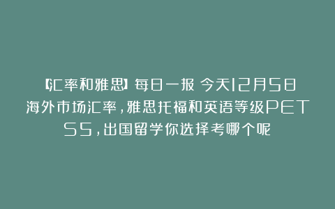 【汇率和雅思】每日一报：今天12月5日海外市场汇率，雅思托福和英语等级PETS5，出国留学你选择考哪个呢？