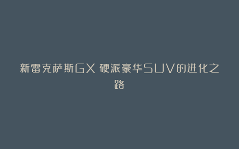 新雷克萨斯GX：硬派豪华SUV的进化之路
