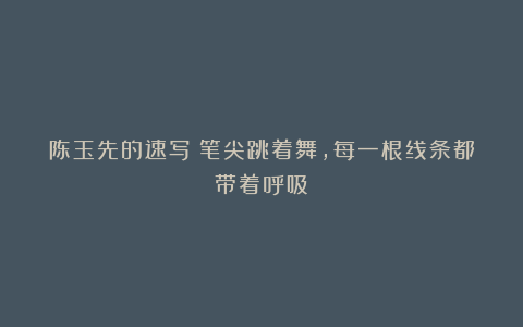 陈玉先的速写：笔尖跳着舞，每一根线条都带着呼吸