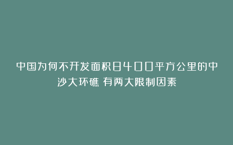 中国为何不开发面积8400平方公里的中沙大环礁？有两大限制因素