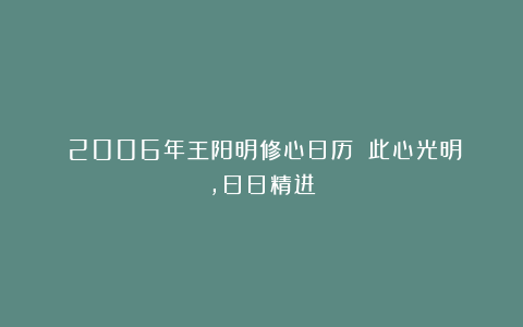 《2006年王阳明修心日历》：此心光明，日日精进